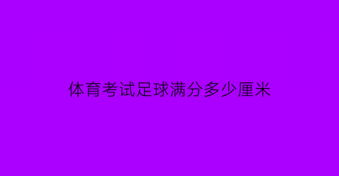 体育考试足球满分多少厘米(2020年体考足球最新标准)