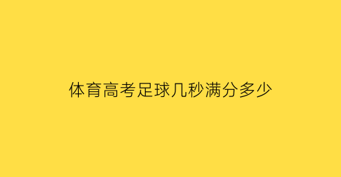 体育高考足球几秒满分多少(体育高考足球评分标准)