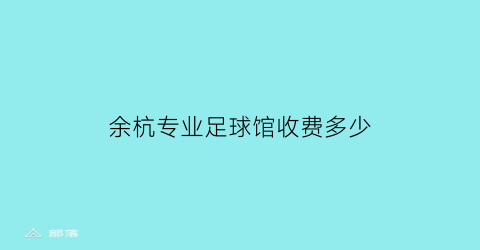 余杭专业足球馆收费多少(杭州足球场多少钱一小时)