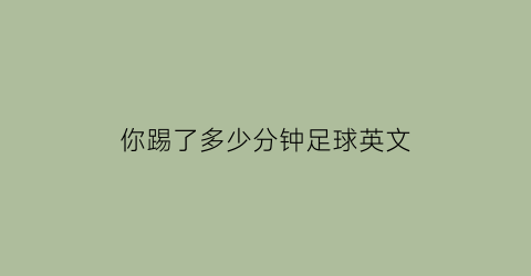 你踢了多少分钟足球英文(你踢足球吗英语怎么写)