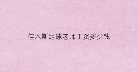 佳木斯足球老师工资多少钱(佳木斯足球老师工资多少钱一个月)