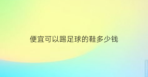 便宜可以踢足球的鞋多少钱(足球鞋便宜又好的牌子)