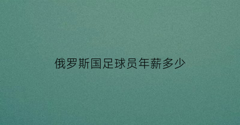 俄罗斯国足球员年薪多少(俄罗斯足球队平均身高)