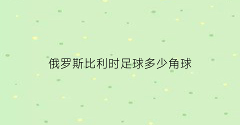 俄罗斯比利时足球多少角球(比利时俄罗斯谁开的球)