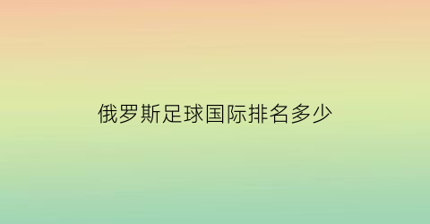 俄罗斯足球国际排名多少(俄罗斯国家足球队排名)