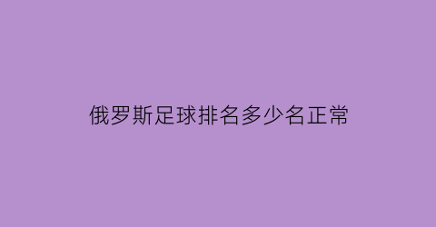 俄罗斯足球排名多少名正常(俄罗斯队足球世界排名)