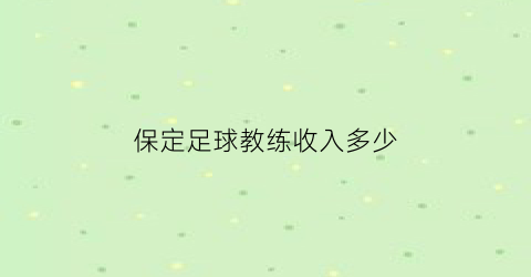 保定足球教练收入多少(保定足球教练收入多少)