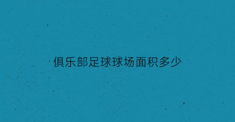 俱乐部足球球场面积多少(俱乐部足球球场面积多少平方)