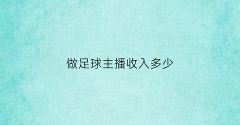 做足球主播收入多少(直播平台足球主播收入)