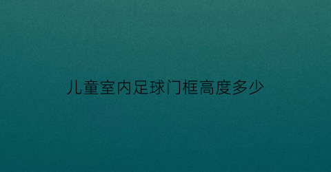 儿童室内足球门框高度多少(儿童足球球门尺寸标准)