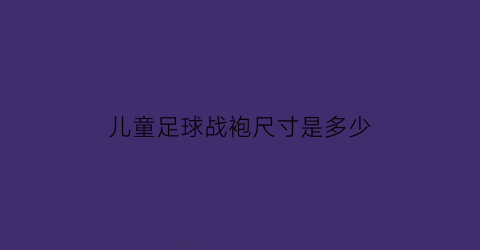 儿童足球战袍尺寸是多少(儿童足球衣)