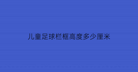 儿童足球栏框高度多少厘米(儿童足球门框)