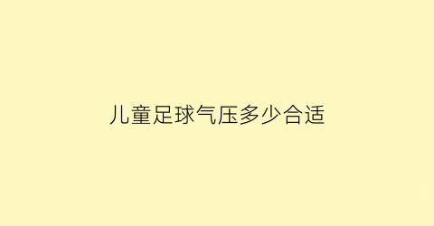 儿童足球气压多少合适(儿童足球标准)