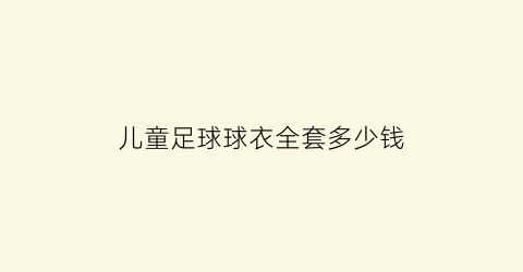 儿童足球球衣全套多少钱(儿童足球球衣全套多少钱一件)