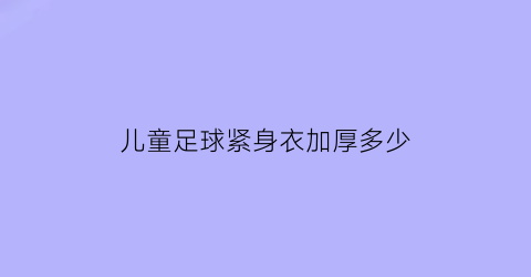 儿童足球紧身衣加厚多少(足球紧身衣怎么穿在足球训练服中)