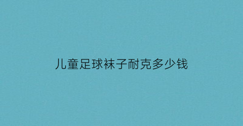 儿童足球袜子耐克多少钱(儿童足球袜尺码怎么选)