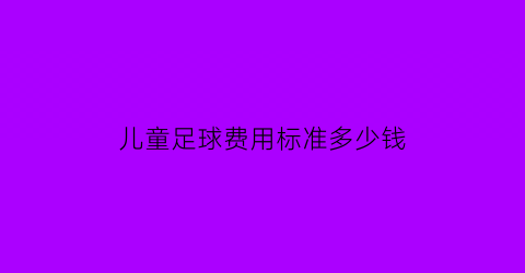 儿童足球费用标准多少钱(儿童足球需要什么装备)