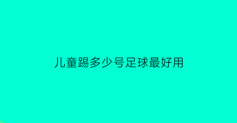 儿童踢多少号足球最好用(儿童踢足球用几号球)