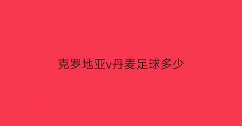 克罗地亚v丹麦足球多少(2018克罗地亚vs丹麦)