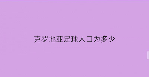 克罗地亚足球人口为多少(克罗地亚足球人口为多少人)