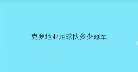 克罗地亚足球队多少冠军(克罗地亚足球队最好成绩)