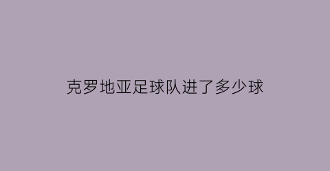 克罗地亚足球队进了多少球(克罗地亚足球队进了多少球王)