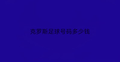 克罗斯足球号码多少钱(克罗斯在哪个俱乐部)