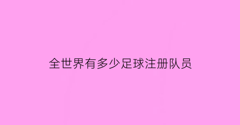 全世界有多少足球注册队员(世界足球注册人口)