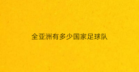 全亚洲有多少国家足球队(亚洲有多少只国家足球队)