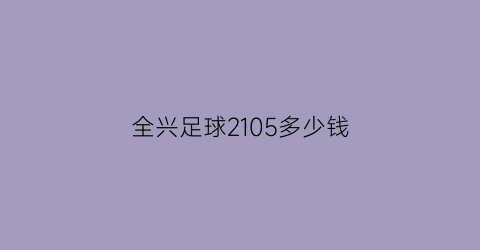 全兴足球2105多少钱(1999年全兴足球版)