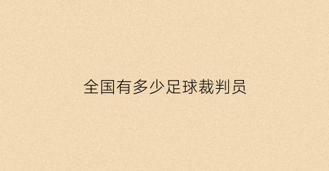 全国有多少足球裁判员(2020年国家级足球裁判多少人)