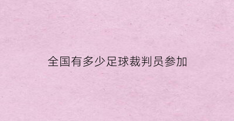 全国有多少足球裁判员参加(中国足球裁判员证)