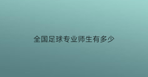 全国足球专业师生有多少(中国足球专业的大学有哪些)