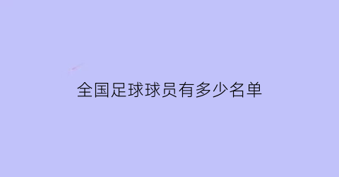 全国足球球员有多少名单(中国足球运动员人数统计)