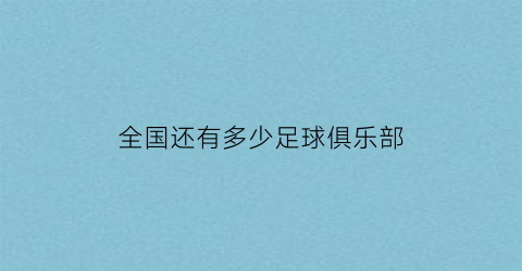 全国还有多少足球俱乐部(中国有多少家足球俱乐部)