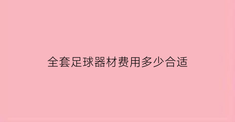 全套足球器材费用多少合适(足球装备购买)