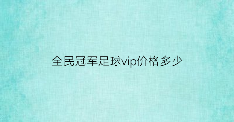 全民冠军足球vip价格多少(全民冠军足球vip价格多少钱一个)