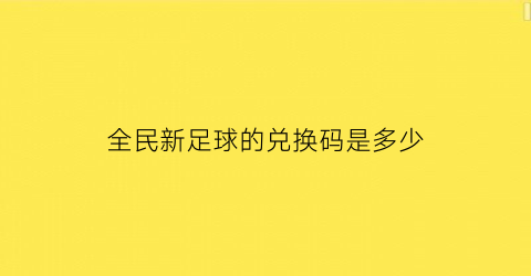 全民新足球的兑换码是多少(全民足球2)