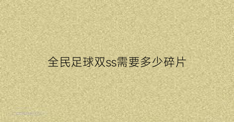 全民足球双ss需要多少碎片(全民冠军足球sss需要多少碎片)