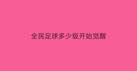 全民足球多少级开始觉醒(全民足球如何快速升级)