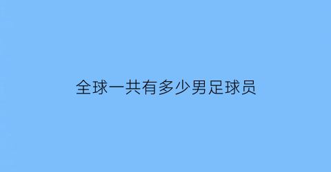 全球一共有多少男足球员(全球一共有多少男足球员呢)