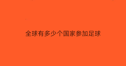 全球有多少个国家参加足球(参加足球比赛的国家有多少)