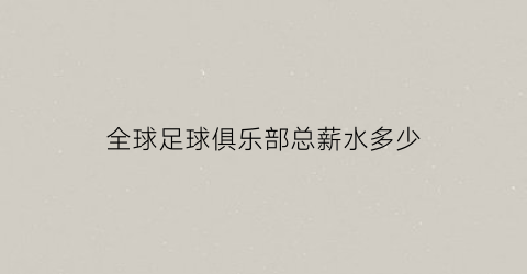 全球足球俱乐部总薪水多少(足坛俱乐部收入排名)