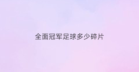 全面冠军足球多少碎片(全民冠军足球阶段15任务)