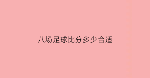 八场足球比分多少合适(足彩买八场八串八是什么意思)