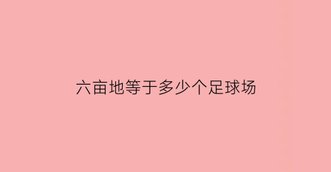 六亩地等于多少个足球场(6亩土地多少平方米)