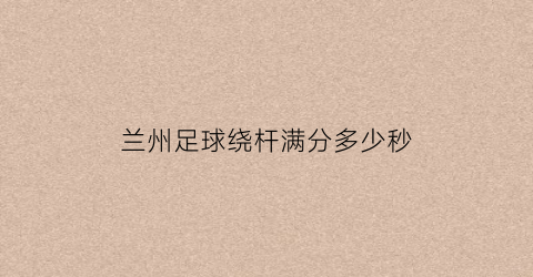 兰州足球绕杆满分多少秒(兰州足球训练)