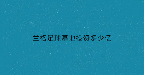 兰格足球基地投资多少亿(兰格足球基地投资多少亿美元)