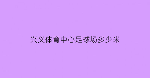 兴义体育中心足球场多少米(兴义体育中心房价多少)