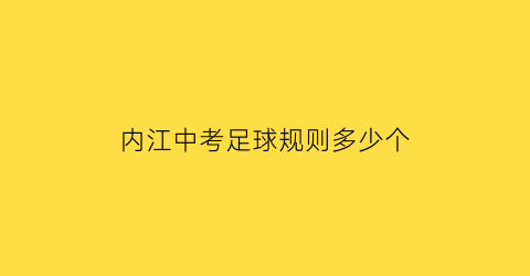 内江中考足球规则多少个(2021四川中考足球用几号的)